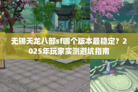 无锡天龙八部sf哪个版本最稳定?2025年玩家实测避坑指南 无锡天龙八部sf哪个版本最稳定?2025年玩家实测避坑指南