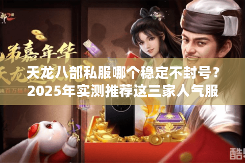 天龙八部私服哪个稳定不封号？2025年实测推荐这三家人气服