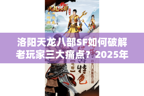 洛阳天龙八部SF如何破解老玩家三大痛点？2025年实测避坑指南