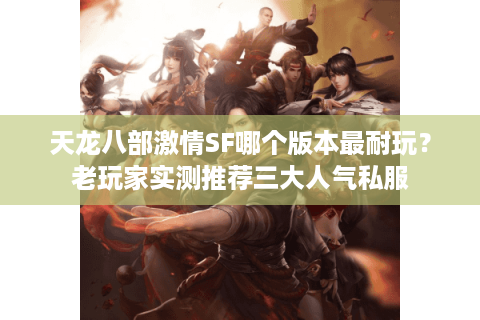 天龙八部激情SF哪个版本最耐玩？老玩家实测推荐三大人气私服