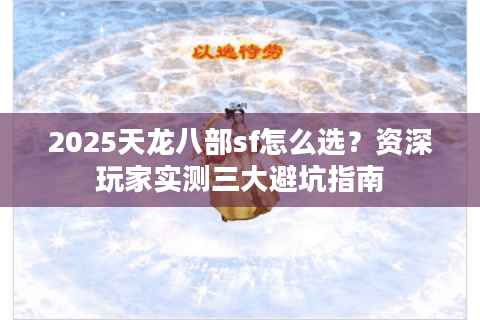 2025天龙八部sf怎么选？资深玩家实测三大避坑指南