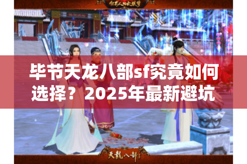 毕节天龙八部sf究竟如何选择？2025年最新避坑指南来了