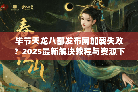 毕节天龙八部发布网加载失败?2025最新解决教程与资源下载攻略 毕节天龙八部发布网加载失败?2025最新解决教程与资源下载攻略