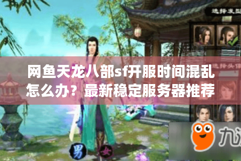 网鱼天龙八部sf开服时间混乱怎么办？最新稳定服务器推荐