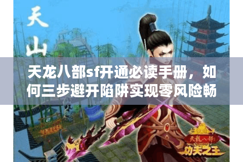 天龙八部sf开通必读手册，如何三步避开陷阱实现零风险畅玩？