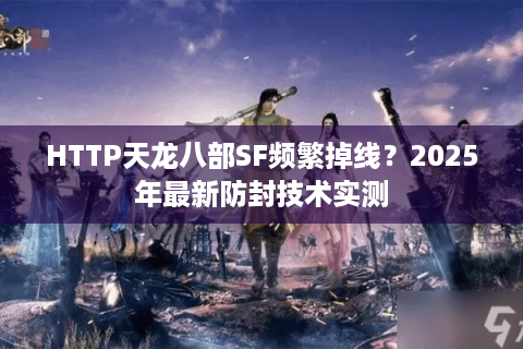 HTTP天龙八部SF频繁掉线？2025年最新防封技术实测