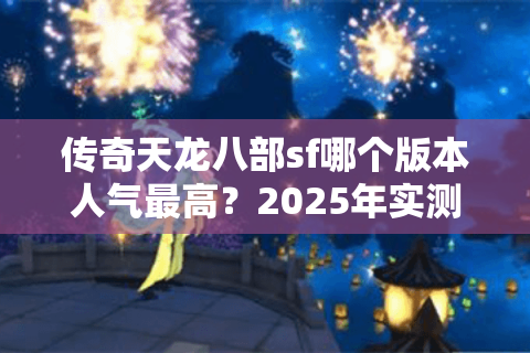 传奇天龙八部sf哪个版本人气最高？2025年实测防踩坑指南