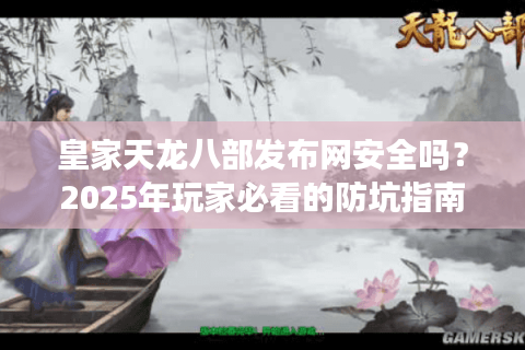 皇家天龙八部发布网安全吗？2025年玩家必看的防坑指南