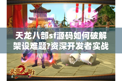 天龙八部sf源码如何破解架设难题?资深开发者实战避坑指南