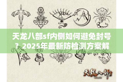天龙八部sf内侧如何避免封号？2025年最新防检测方案解析