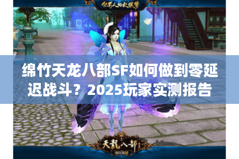 绵竹天龙八部SF如何做到零延迟战斗？2025玩家实测报告