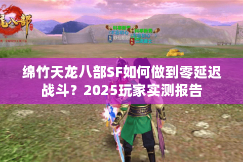 绵竹天龙八部SF如何做到零延迟战斗？2025玩家实测报告