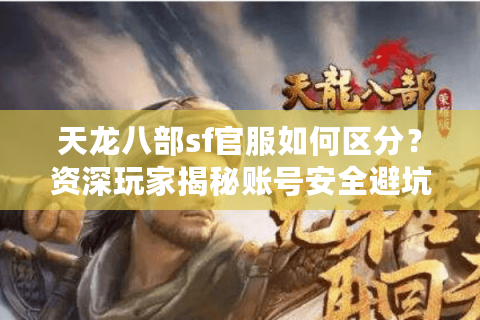 天龙八部sf官服如何区分？资深玩家揭秘账号安全避坑指南