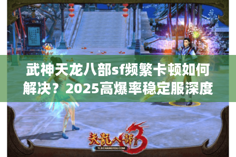 武神天龙八部sf频繁卡顿如何解决？2025高爆率稳定服深度实测