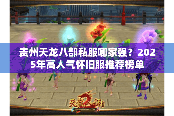 贵州天龙八部私服哪家强？2025年高人气怀旧服推荐榜单