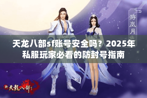 天龙八部sf账号安全吗？2025年私服玩家必看的防封号指南