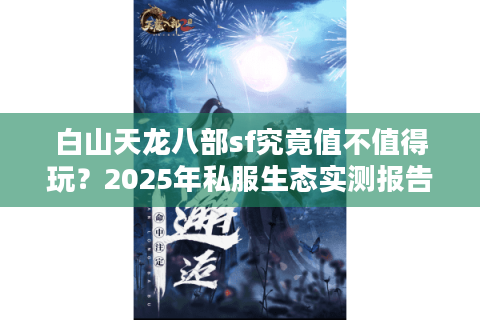 白山天龙八部sf究竟值不值得玩？2025年私服生态实测报告