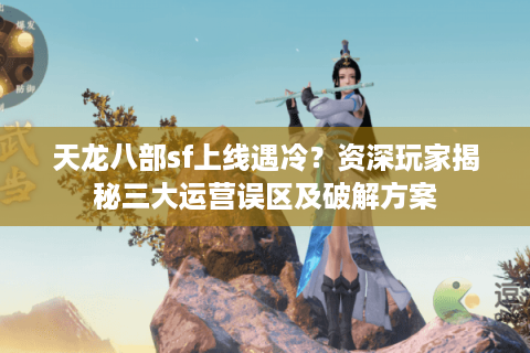 天龙八部sf上线遇冷？资深玩家揭秘三大运营误区及破解方案