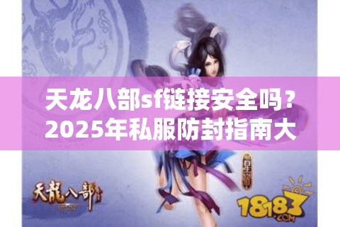 天龙八部sf链接安全吗？2025年私服防封指南大揭秘