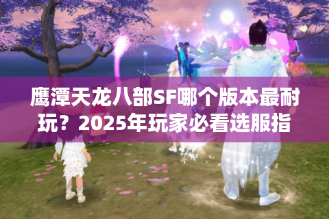 鹰潭天龙八部SF哪个版本最耐玩？2025年玩家必看选服指南