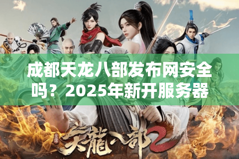 成都天龙八部发布网安全吗？2025年新开服务器防骗指南