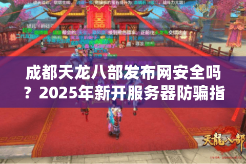 成都天龙八部发布网安全吗？2025年新开服务器防骗指南