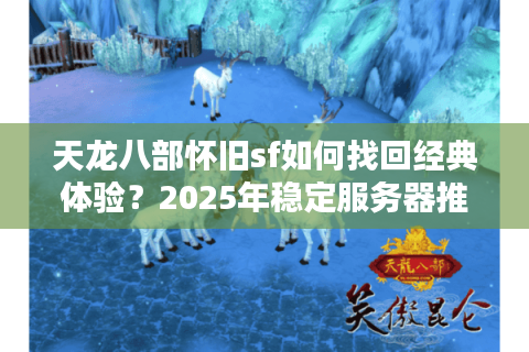 天龙八部怀旧sf如何找回经典体验？2025年稳定服务器推荐