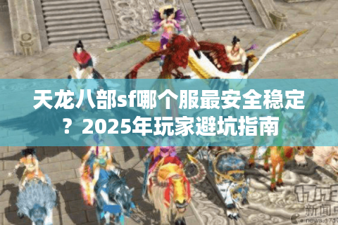 天龙八部sf哪个服最安全稳定？2025年玩家避坑指南