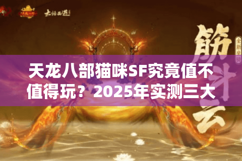 天龙八部猫咪SF究竟值不值得玩？2025年实测三大隐藏福利解析