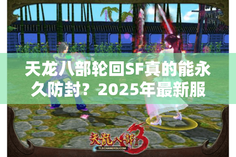 天龙八部轮回SF真的能永久防封？2025年最新服务器防侦测实测报告