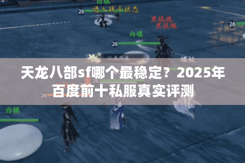 天龙八部sf哪个最稳定？2025年百度前十私服真实评测