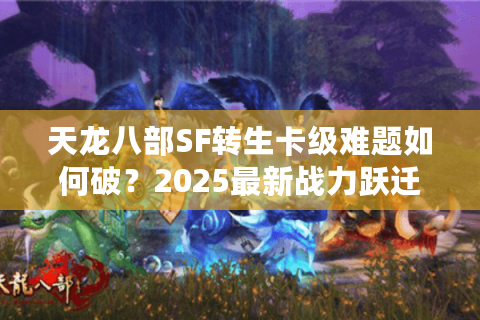 天龙八部SF转生卡级难题如何破？2025最新战力跃迁方案实测