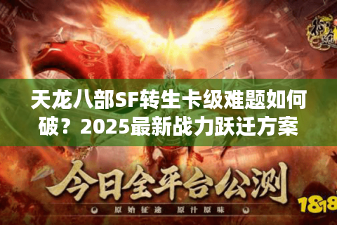 天龙八部SF转生卡级难题如何破？2025最新战力跃迁方案实测