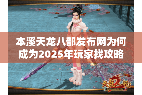 本溪天龙八部发布网为何成为2025年玩家找攻略的首选平台？