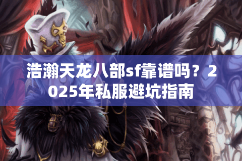 浩瀚天龙八部sf靠谱吗？2025年私服避坑指南