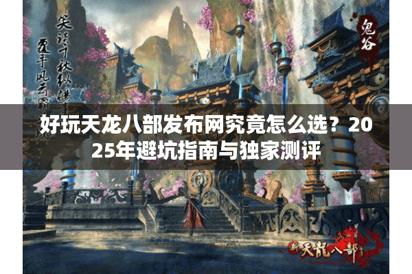 好玩天龙八部发布网究竟怎么选？2025年避坑指南与独家测评