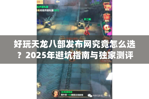 好玩天龙八部发布网究竟怎么选？2025年避坑指南与独家测评