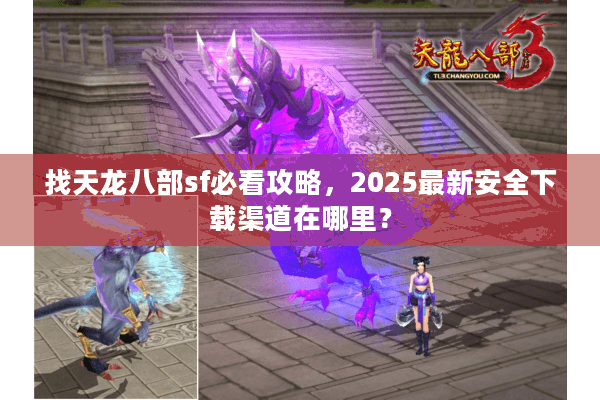 找天龙八部sf必看攻略，2025最新安全下载渠道在哪里？