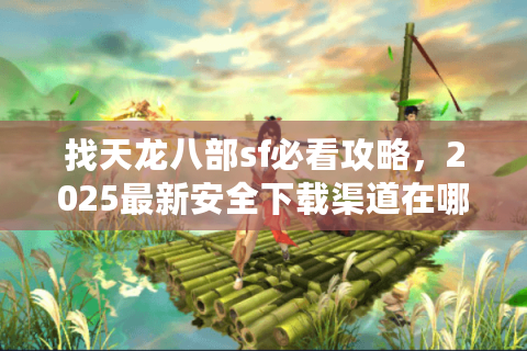 找天龙八部sf必看攻略，2025最新安全下载渠道在哪里？