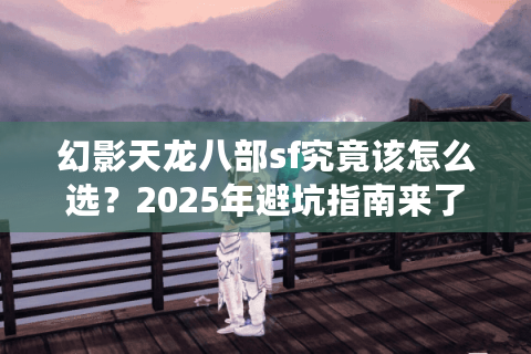 幻影天龙八部sf究竟该怎么选？2025年避坑指南来了