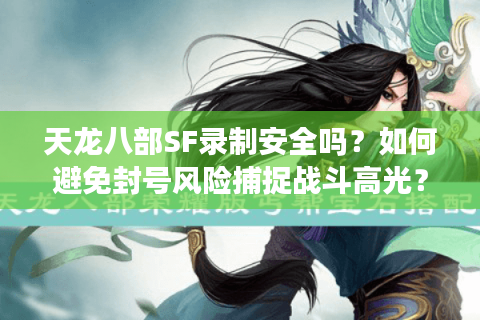 天龙八部SF录制安全吗？如何避免封号风险捕捉战斗高光？