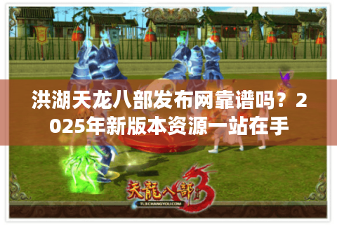 洪湖天龙八部发布网靠谱吗？2025年新版本资源一站在手