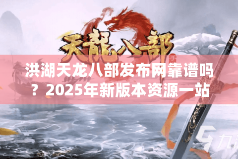 洪湖天龙八部发布网靠谱吗？2025年新版本资源一站在手