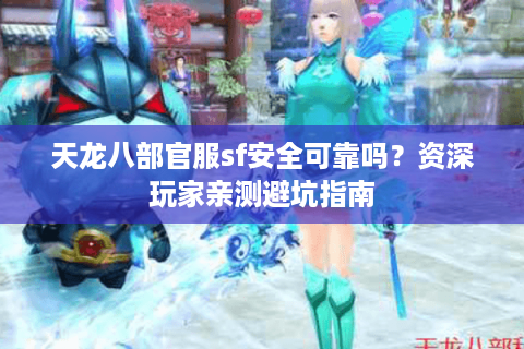 天龙八部官服sf安全可靠吗？资深玩家亲测避坑指南