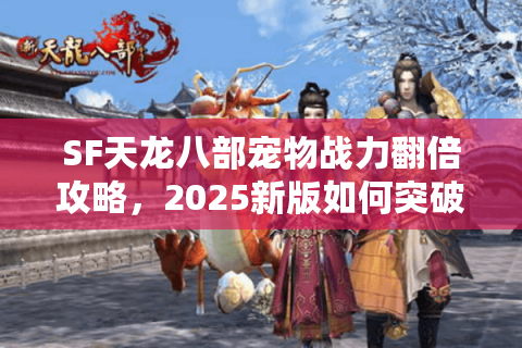 SF天龙八部宠物战力翻倍攻略，2025新版如何突破培养瓶颈？