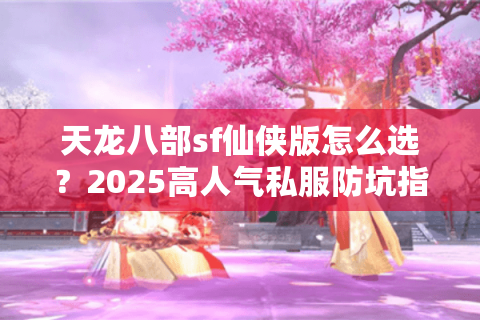 天龙八部sf仙侠版怎么选？2025高人气私服防坑指南