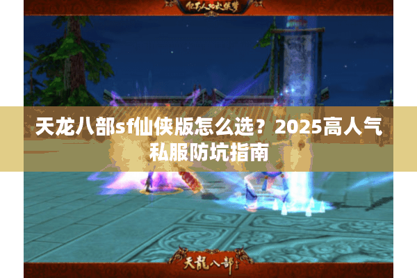 天龙八部sf仙侠版怎么选？2025高人气私服防坑指南
