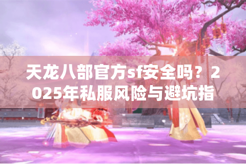 天龙八部官方sf安全吗？2025年私服风险与避坑指南