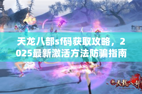 天龙八部sf码获取攻略，2025最新激活方法防骗指南