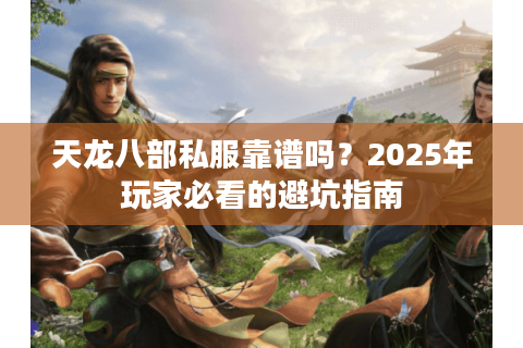 天龙八部私服靠谱吗？2025年玩家必看的避坑指南